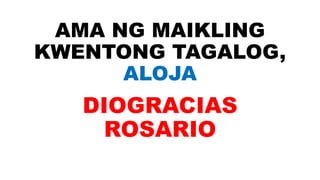 AMA NG MAIKLING
KWENTONG TAGALOG,
ALOJA
DIOGRACIAS
ROSARIO
 