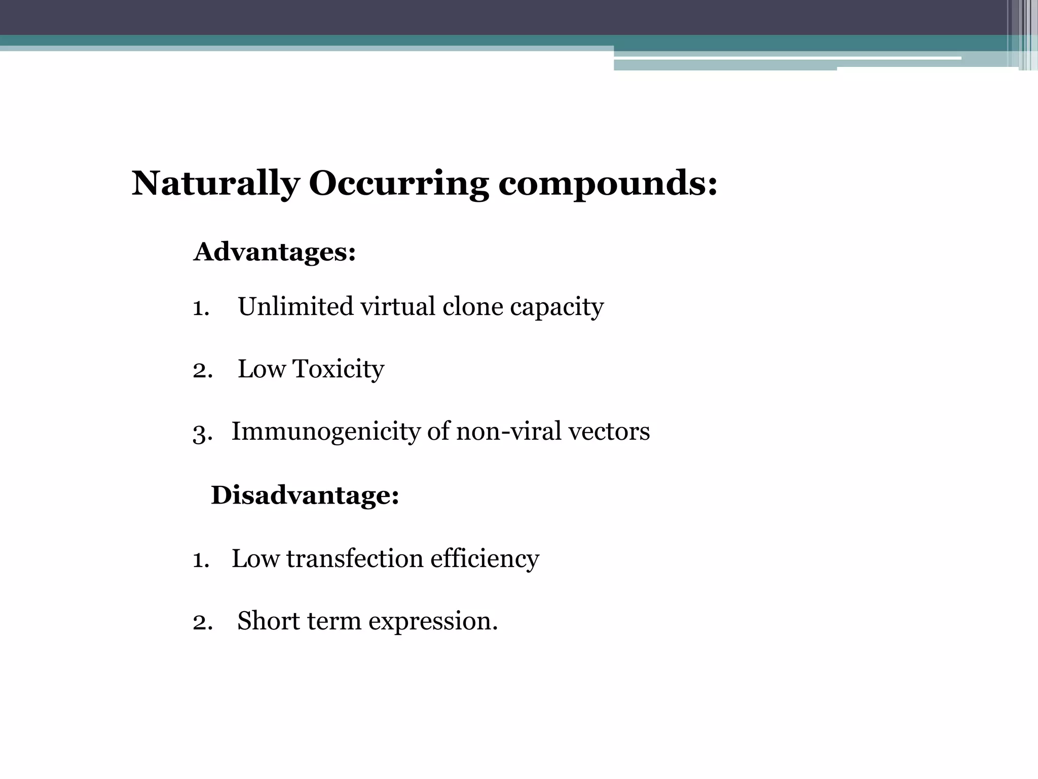 Naturally Occurring compounds:
   Advantages:

   1.    Unlimited virtual clone capacity

   2. Low Toxicity

   3. Immunogenicity of non-viral vectors

        Disadvantage:

   1. Low transfection efficiency

   2. Short term expression.
 