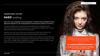 THE SOUND 11
GENERATION EDGE
GENERATIONAL FACTORS
HARD working
Given the career prospects of recent graduates, it would be easy to believe that Gen
Edge were resigned to a life of low-paid work and zero-hours contracts. Far from it.
Instead of breaking them, the events they’ve witnessed and the challenges they’ve
watched their parents endure have given rise to a highly determined generation. They are
rolling up their sleeves and they don’t expect any pity.
Whatever path they choose, they know that they’ll have to work hard to achieve their
goals. They see themselves as the hardest-working teenagers for generations.
A recent NHS report in the UK shows that the proportion of under-20s who say they have
taken drugs in the past month has halved over the last decade. Only two drugs are on the
up, and both are legal: Ritalin and Modaﬁnil, stimulants that can power students through
major study sessions and entrepreneurial endeavors.
In a 2013 MTV survey of 14-17 year-olds, 71% agreed with
the statement “If I want to do something, no one is going to
stop me” compared to only 51% in 2010
“A lot of people seem to think that all teenagers are super-misguided and
not at all ambitious. Such a high proportion of the people my age I know
are super-driven, super-focused and super-creative.”
- Lorde - July 2014
 