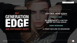 THE SOUND 5
THE SOUNDGENERATION EDGE
GENERATION
BUT
ARE DIFFERENT HOW?
LESS TALK, MORE ACTION 
TAKE NO SHIT 
BELIEVE THERE’S A BETTER 
WAY OF GETTING AHEAD
 
HARD WORKING
 
A STEEP DECLINE IN HEDONISM
 