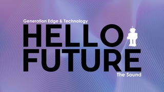 HELLO
FUTURE
Generation Edge & Technology
The Sound
 