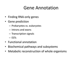 Gene Annotation
• Finding RNA-only genes
• Gene prediction
– Prokaryotes vs. eukaryotes
– Introns and exons
– Transcription signals
– ESTs
• Functional annotation
• Biochemical pathways and subsystems
• Metabolic reconstruction of whole organisms
 