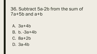 36. Subtract 5a-2b from the sum of
7a+5b and a+b
A. 3a+4b
B. b. -3a+4b
C. 8a+2b
D. 3a-4b
 