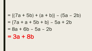 = {(7a + 5b) + (a + b)} – (5a – 2b)
= {7a + a + 5b + b} – 5a + 2b
= 8a + 6b – 5a – 2b
= 3a + 8b
 