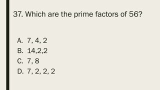 37. Which are the prime factors of 56?
A. 7, 4, 2
B. 14,2,2
C. 7, 8
D. 7, 2, 2, 2
 