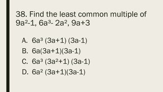 38. Find the least common multiple of
9a²-1, 6a³- 2a², 9a+3
A. 6a³ (3a+1) (3a-1)
B. 6a(3a+1)(3a-1)
C. 6a³ (3a²+1) (3a-1)
D. 6a² (3a+1)(3a-1)
 