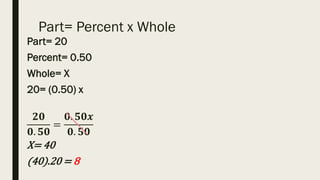 Part= Percent x Whole
Part= 20
Percent= 0.50
Whole= X
20= (0.50) x
𝟐𝟎
𝟎. 𝟓𝟎
=
𝟎. 𝟓𝟎𝒙
𝟎. 𝟓𝟎
X= 40
(40).20 = 8
 