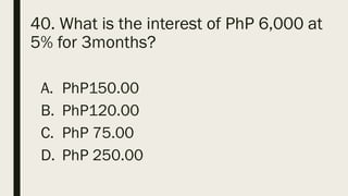 40. What is the interest of PhP 6,000 at
5% for 3months?
A. PhP150.00
B. PhP120.00
C. PhP 75.00
D. PhP 250.00
 