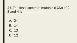 41. The least common multiple (LCM) of 2,
3 and 4 is ___________.
A. 24
B. 14
C. 13
D. 12
 