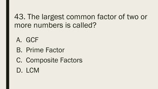 43. The largest common factor of two or
more numbers is called?
A. GCF
B. Prime Factor
C. Composite Factors
D. LCM
 