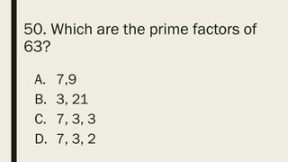 50. Which are the prime factors of
63?
A. 7,9
B. 3, 21
C. 7, 3, 3
D. 7, 3, 2
 