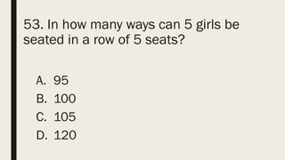 53. In how many ways can 5 girls be
seated in a row of 5 seats?
A. 95
B. 100
C. 105
D. 120
 