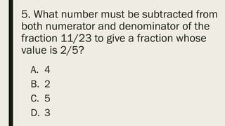 5. What number must be subtracted from
both numerator and denominator of the
fraction 11/23 to give a fraction whose
value is 2/5?
A. 4
B. 2
C. 5
D. 3
 