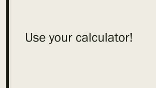 Use your calculator!
 
