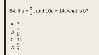 64. If a =
b
5
, and 10a = 14, what is b?
A. 7
B.
7
5
C. 14
D.
5
7
 