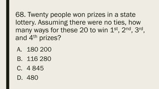 68. Twenty people won prizes in a state
lottery. Assuming there were no ties, how
many ways for these 20 to win 1st, 2nd, 3rd,
and 4th prizes?
A. 180 200
B. 116 280
C. 4 845
D. 480
 