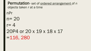 Permutation- set of ordered arrangement of n
objects taken r at a time
nPr
n= 20
r= 4
20P4 or 20 x 19 x 18 x 17
=116, 280
 