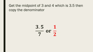 Get the midpoint of 3 and 4 which is 3.5 then
copy the denominator
𝟑. 𝟓
𝟕
𝐨𝐫
𝟏
𝟐
 