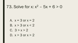 73. Solve for x: x2 – 5x + 6 > 0
A. x = 3 or x = 2
B. x > 3 or x < 2
C. 3 > x > 2
D. x > 3 or x > 2
 