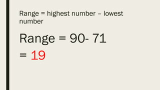 Range = highest number – lowest
number
Range = 90- 71
= 19
 