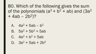 80. Which of the following gives the sum
of the polynomials (a2 + b2 + ab) and (3a2
+ 4ab – 2b2)?
A. 4a2 + 5ab – b2
B. 5a2 + 5b2 + 5ab
C. 4a2 + b2 + 5ab
D. 3a2 + 5ab + 2b2
 