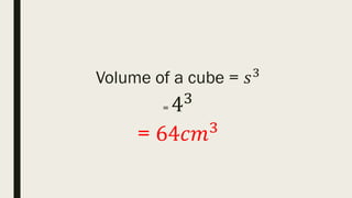 Volume of a cube = 𝑠3
= 43
= 64𝑐𝑚3
 