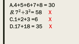 A.4+5+6+7+8 = 30
B. 𝟕𝟐
+𝟑𝟐
= 58 X
C.1+2+3 =6 X
D.17+18 = 35 X
 