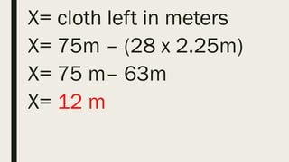 X= cloth left in meters
X= 75m – (28 x 2.25m)
X= 75 m– 63m
X= 12 m
 