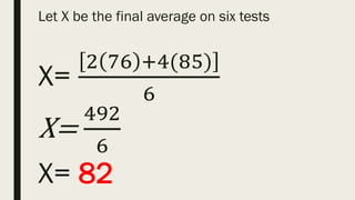 Let X be the final average on six tests
X=
2 76 +4(85)
6
X=
492
6
X= 82
 