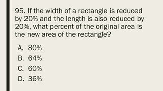 95. If the width of a rectangle is reduced
by 20% and the length is also reduced by
20%, what percent of the original area is
the new area of the rectangle?
A. 80%
B. 64%
C. 60%
D. 36%
 