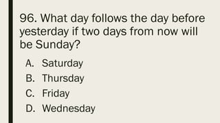 96. What day follows the day before
yesterday if two days from now will
be Sunday?
A. Saturday
B. Thursday
C. Friday
D. Wednesday
 