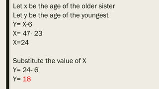 Let x be the age of the older sister
Let y be the age of the youngest
Y= X-6
X= 47- 23
X=24
Substitute the value of X
Y= 24- 6
Y= 18
 
