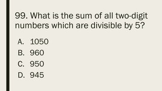 99. What is the sum of all two-digit
numbers which are divisible by 5?
A. 1050
B. 960
C. 950
D. 945
 