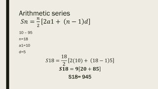 Arithmetic series
𝑆𝑛 =
𝑛
2
2𝑎1 + 𝑛 − 1 𝑑
10 – 95
n=18
a1=10
d=5
𝑆18 =
18
2
2(10) + 18 − 1 5
𝑺𝟏𝟖 = 𝟗 𝟐𝟎 + 𝟖𝟓
S18= 945
 