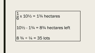 1
6
x 10½ = 1¾ hectares
10½ - 1¾ = 8¾ hectares left
8 ¾ ÷ ¼ = 35 lots
 