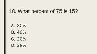 10. What percent of 75 is 15?
A. 30%
B. 40%
C. 20%
D. 38%
 