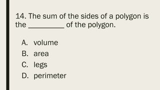 14. The sum of the sides of a polygon is
the _________ of the polygon.
A. volume
B. area
C. legs
D. perimeter
 