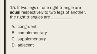 15. If two legs of one right triangle are
equal respectively to two legs of another,
the right triangles are __________.
A. congruent
B. complementary
C. supplementary
D. adjacent
 