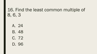 16. Find the least common multiple of
8, 6, 3
A. 24
B. 48
C. 72
D. 96
 