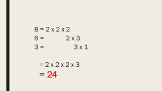 8 = 2 x 2 x 2
6 = 2 x 3
3 = 3 x 1
= 2 x 2 x 2 x 3
= 24
 