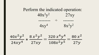 Perform the indicated operation:
40x2y2 27xy
-------- ÷ -------
4xy4 8x2y2
40𝑥2𝑦2
24𝑥𝑦4 ∗
8 𝑥2𝑦2
27𝑥𝑦
=
320 𝑥4𝑦4
108𝑥2𝑦5 =
80 𝑥2
27𝑦
 