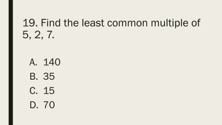 19. Find the least common multiple of
5, 2, 7.
A. 140
B. 35
C. 15
D. 70
 