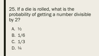 25. If a die is rolled, what is the
probability of getting a number divisible
by 2?
A. ½
B. 1/6
C. 1/3
D. ¼
 