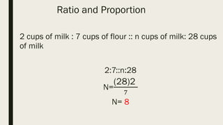 Ratio and Proportion
2 cups of milk : 7 cups of flour :: n cups of milk: 28 cups
of milk
2:7::n:28
N=
(28)2
7
N= 8
 