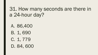 31. How many seconds are there in
a 24-hour day?
A. 86,400
B. 1, 690
C. 1, 779
D. 84, 600
 