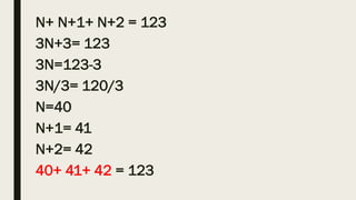 N+ N+1+ N+2 = 123
3N+3= 123
3N=123-3
3N/3= 120/3
N=40
N+1= 41
N+2= 42
40+ 41+ 42 = 123
 