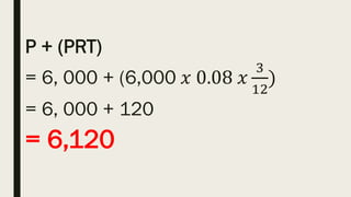 P + (PRT)
= 6, 000 + (6,000 𝑥 0.08 𝑥
3
12
)
= 6, 000 + 120
= 6,120
 