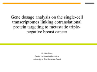 Gene dosage analysis on the single-cell
transcriptomes linking cotranslational
protein targeting to metastatic triple-
negative breast cancer
Dr. Min Zhao
Senior Lecturer in Genomics
University of The Sunshine Coast
 