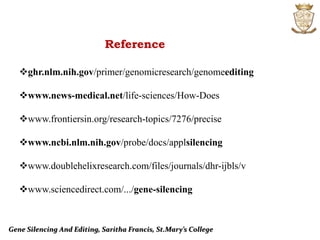 Gene Silencing And Editing, Saritha Francis, St.Mary’s College
Reference
ghr.nlm.nih.gov/primer/genomicresearch/genomeediting
www.news-medical.net/life-sciences/How-Does
www.frontiersin.org/research-topics/7276/precise
www.ncbi.nlm.nih.gov/probe/docs/applsilencing
www.doublehelixresearch.com/files/journals/dhr-ijbls/v
www.sciencedirect.com/.../gene-silencing
 