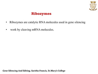 Gene Silencing And Editing, Saritha Francis, St.Mary’s College
Ribozymes
• Ribozymes are catalytic RNA molecules used in gene silencing
• work by cleaving mRNA molecules.
 